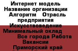 Интернет-модель › Название организации ­ Алгоритм › Отрасль предприятия ­ Искусствоведение › Минимальный оклад ­ 160 000 - Все города Работа » Вакансии   . Приморский край,Спасск-Дальний г.